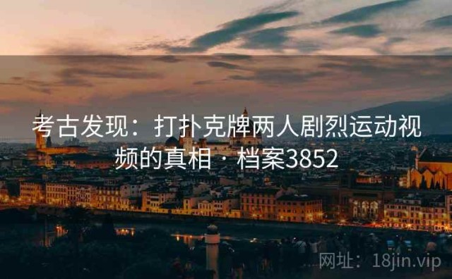 考古发现：打扑克牌两人剧烈运动视频的真相 · 档案3852