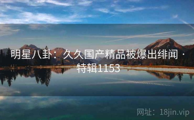 明星八卦：久久国产精品被爆出绯闻 · 特辑1153