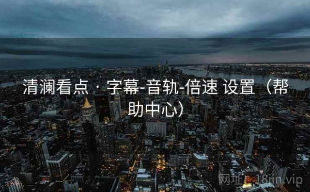 清澜看点 · 字幕-音轨-倍速 设置（帮助中心）