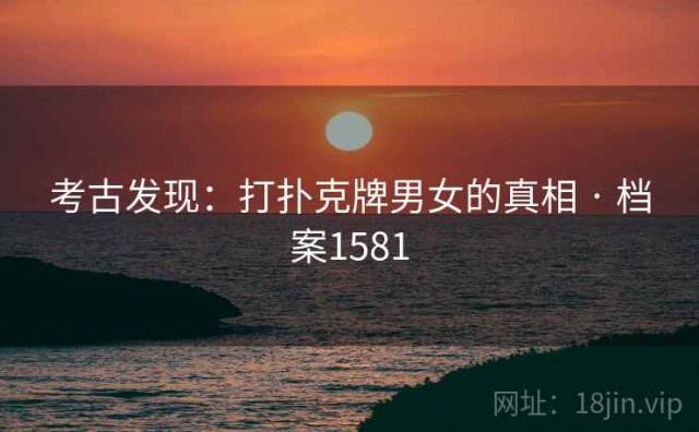考古发现：打扑克牌男女的真相 · 档案1581