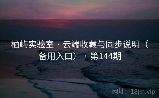 栖屿实验室 · 云端收藏与同步说明（备用入口） · 第144期