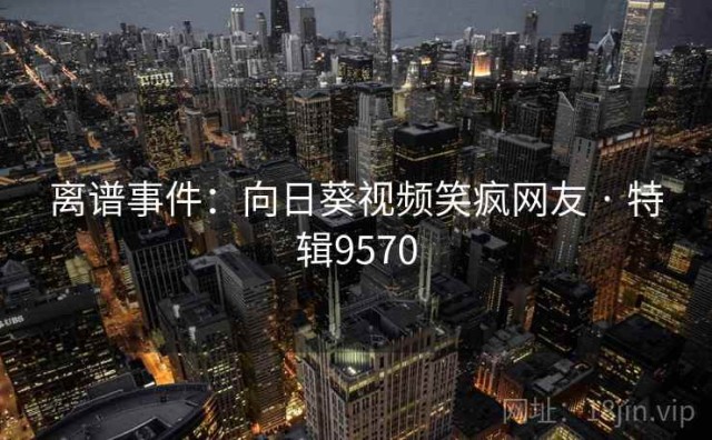 离谱事件：向日葵视频笑疯网友 · 特辑9570