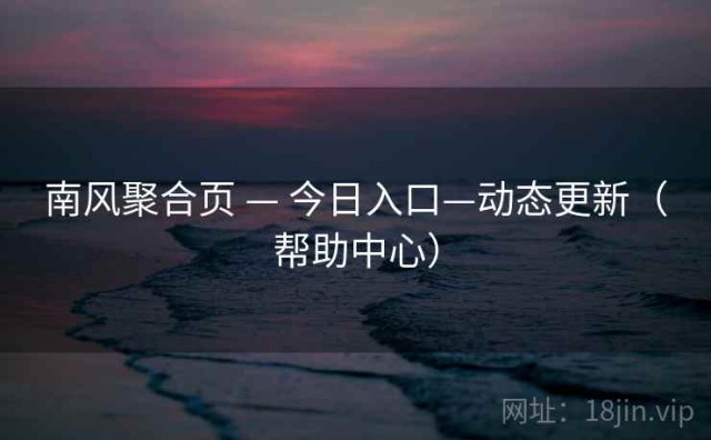 南风聚合页 — 今日入口—动态更新（帮助中心）
