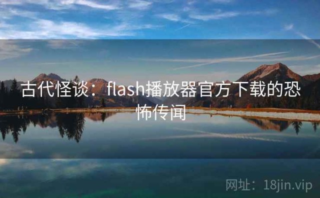 古代怪谈：flash播放器官方下载的恐怖传闻