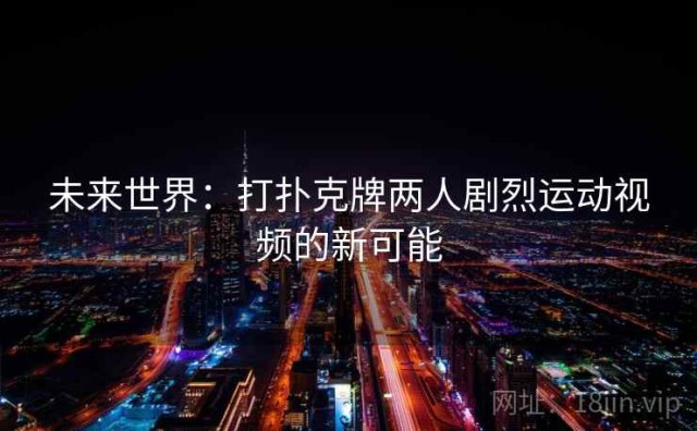 未来世界：打扑克牌两人剧烈运动视频的新可能