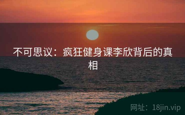 不可思议：疯狂健身课李欣背后的真相