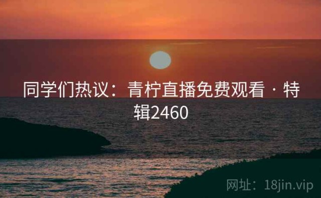 同学们热议：青柠直播免费观看 · 特辑2460