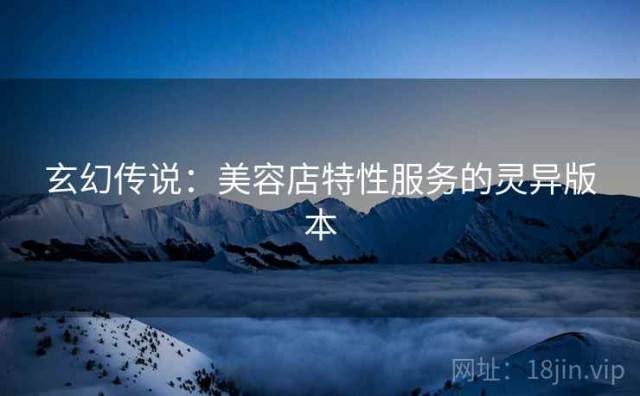 玄幻传说：美容店特性服务的灵异版本
