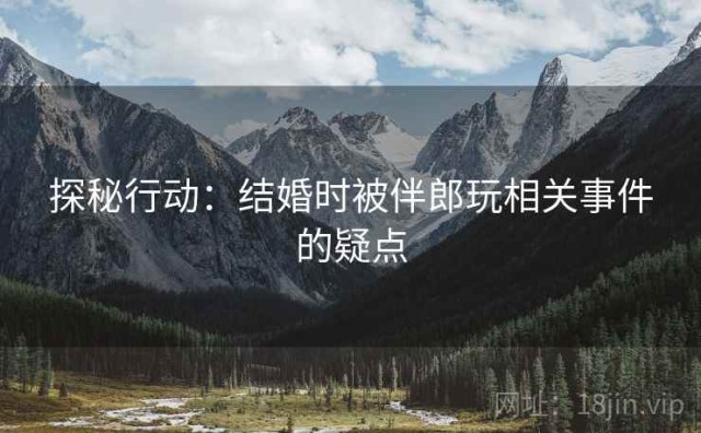 探秘行动：结婚时被伴郎玩相关事件的疑点
