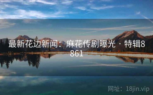 最新花边新闻：麻花传剧曝光 · 特辑8861