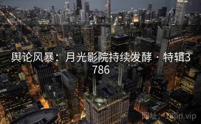 舆论风暴：月光影院持续发酵 · 特辑3786