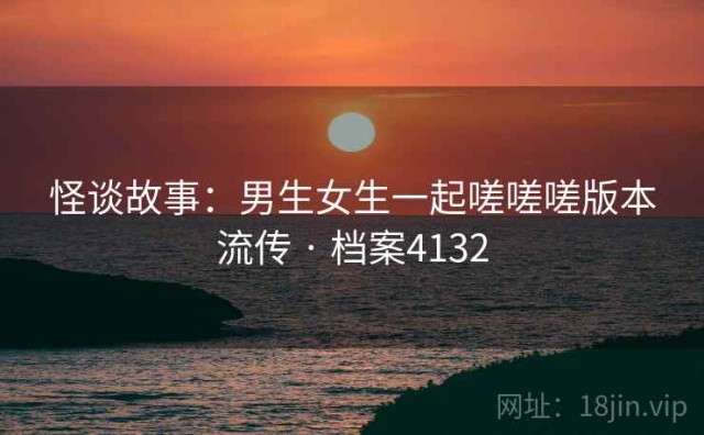 怪谈故事：男生女生一起嗟嗟嗟版本流传 · 档案4132