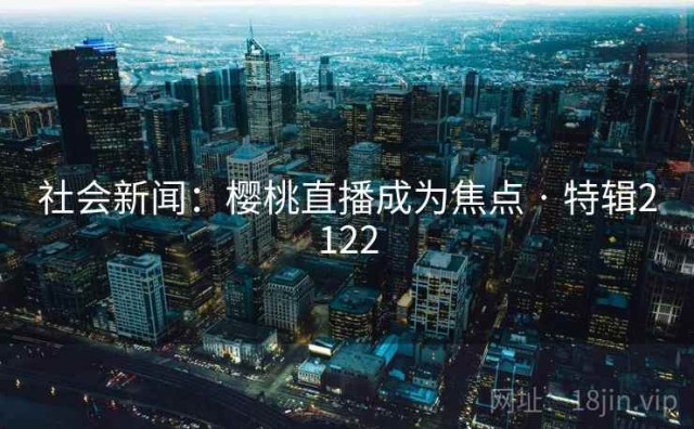 社会新闻：樱桃直播成为焦点 · 特辑2122