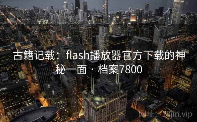 古籍记载：flash播放器官方下载的神秘一面 · 档案7800