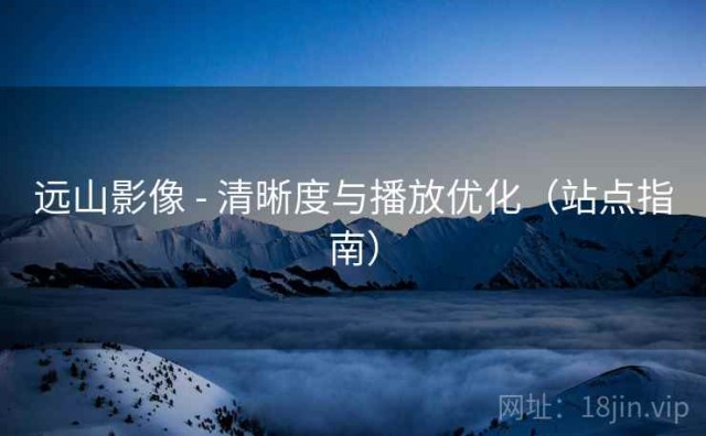 远山影像 - 清晰度与播放优化（站点指南）