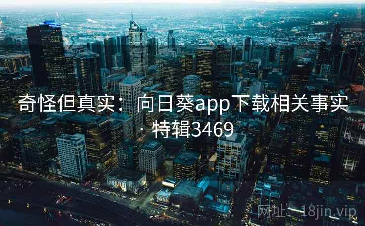 奇怪但真实：向日葵app下载相关事实 · 特辑3469