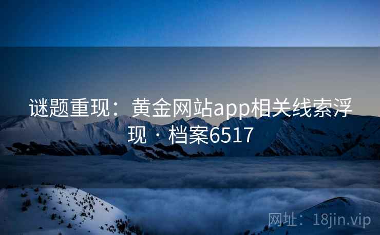 谜题重现：黄金网站app相关线索浮现 · 档案6517