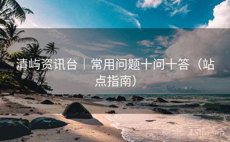 清屿资讯台｜常用问题十问十答（站点指南）