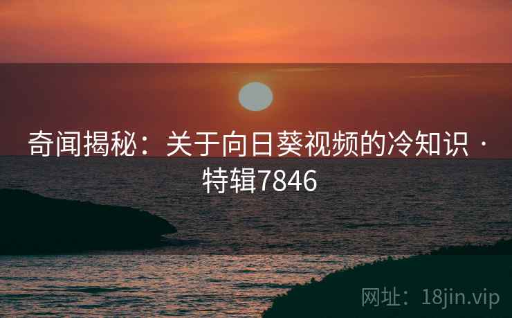 奇闻揭秘：关于向日葵视频的冷知识 · 特辑7846