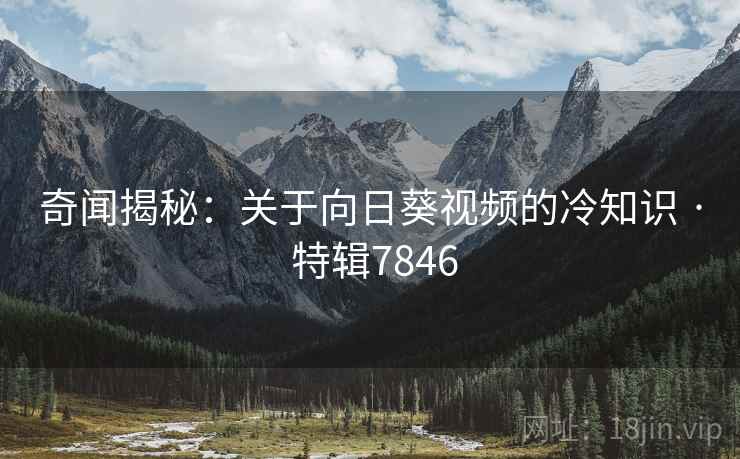 奇闻揭秘：关于向日葵视频的冷知识 · 特辑7846