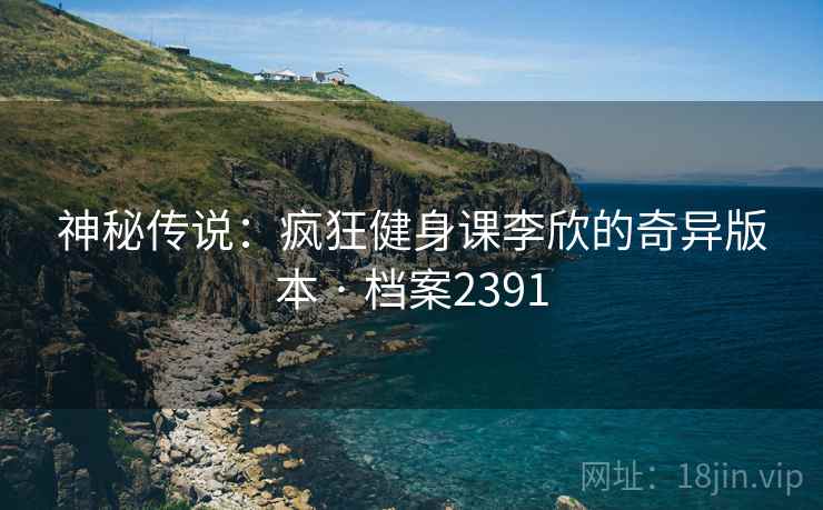 神秘传说：疯狂健身课李欣的奇异版本 · 档案2391