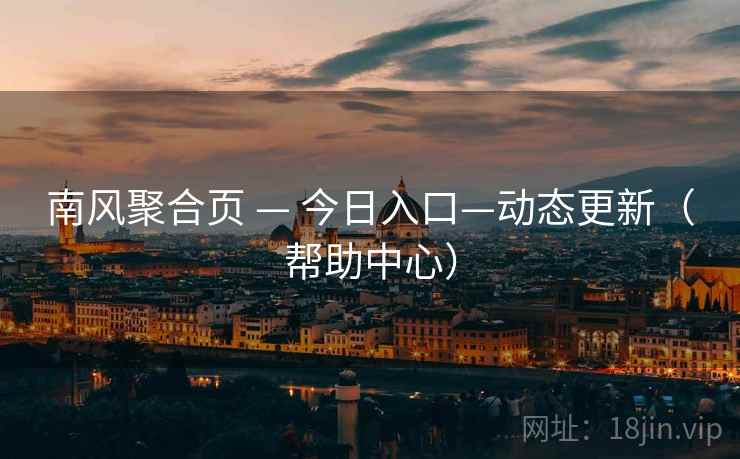 南风聚合页 — 今日入口—动态更新（帮助中心）
