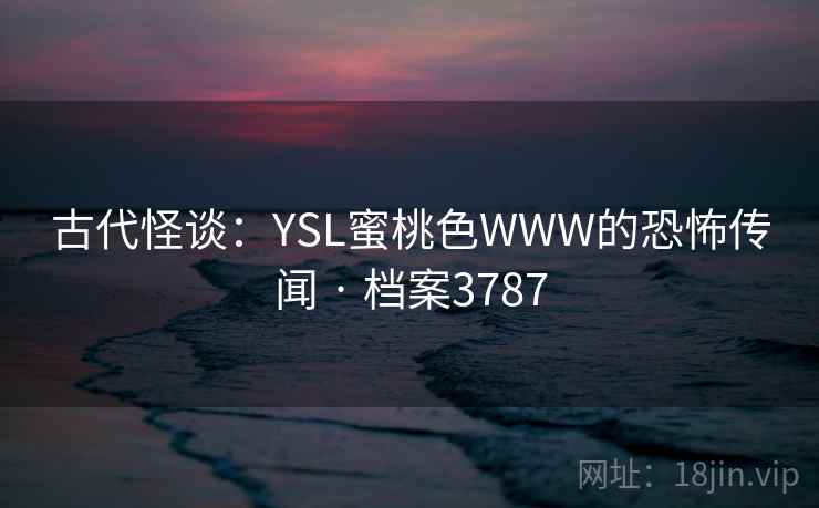 古代怪谈：YSL蜜桃色WWW的恐怖传闻 · 档案3787