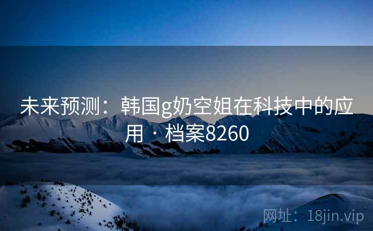 未来预测：韩国g奶空姐在科技中的应用 · 档案8260