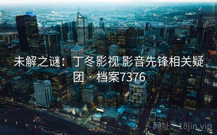 未解之谜：丁冬影视 影音先锋相关疑团 · 档案7376
