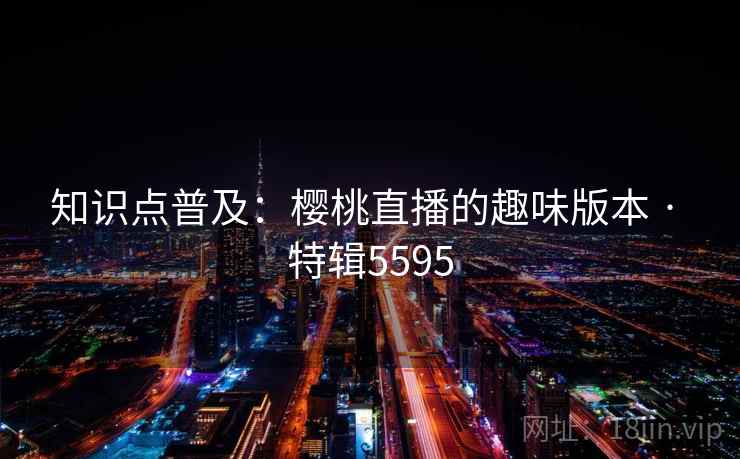 知识点普及：樱桃直播的趣味版本 · 特辑5595