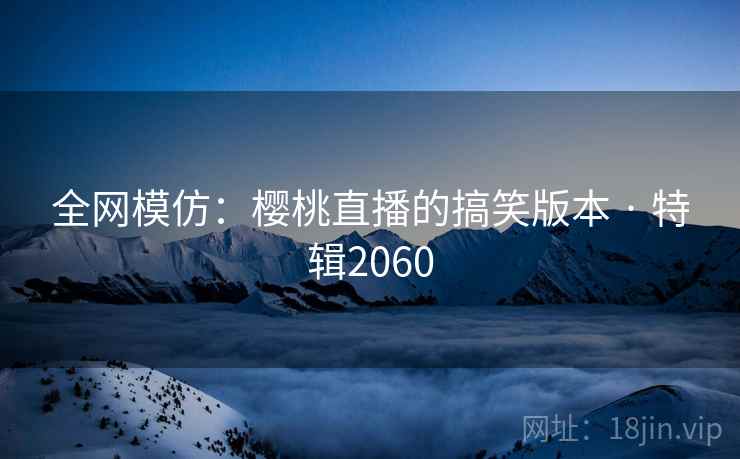 全网模仿：樱桃直播的搞笑版本 · 特辑2060