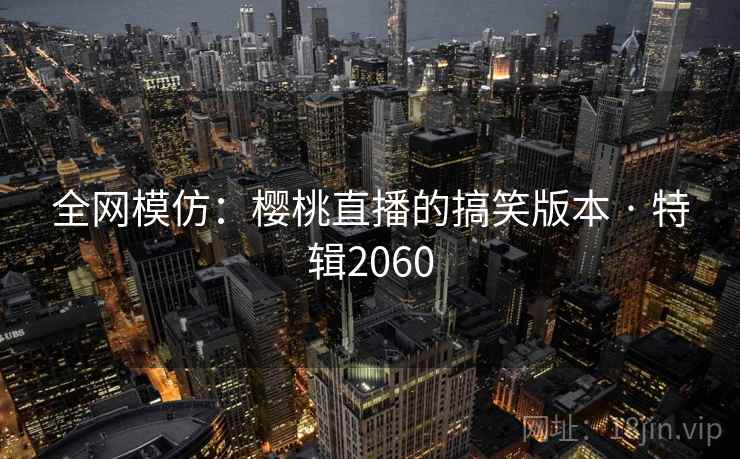 全网模仿：樱桃直播的搞笑版本 · 特辑2060
