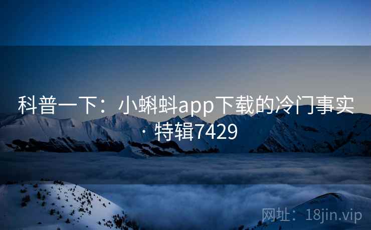 科普一下：小蝌蚪app下载的冷门事实 · 特辑7429
