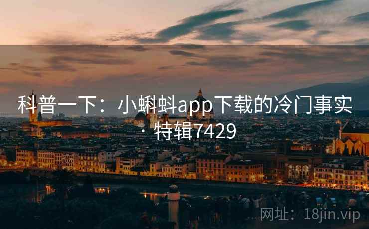 科普一下：小蝌蚪app下载的冷门事实 · 特辑7429