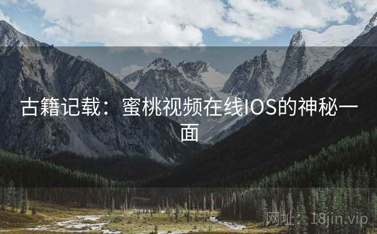 古籍记载：蜜桃视频在线IOS的神秘一面