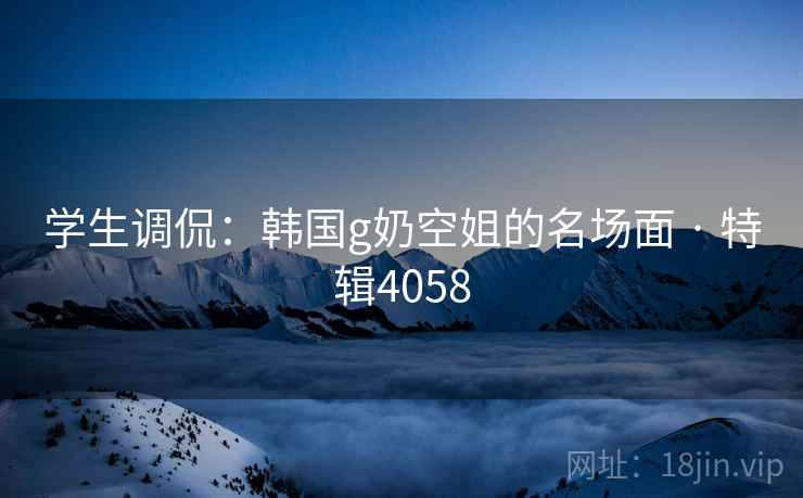 学生调侃：韩国g奶空姐的名场面 · 特辑4058