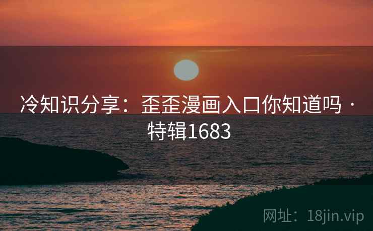冷知识分享：歪歪漫画入口你知道吗 · 特辑1683