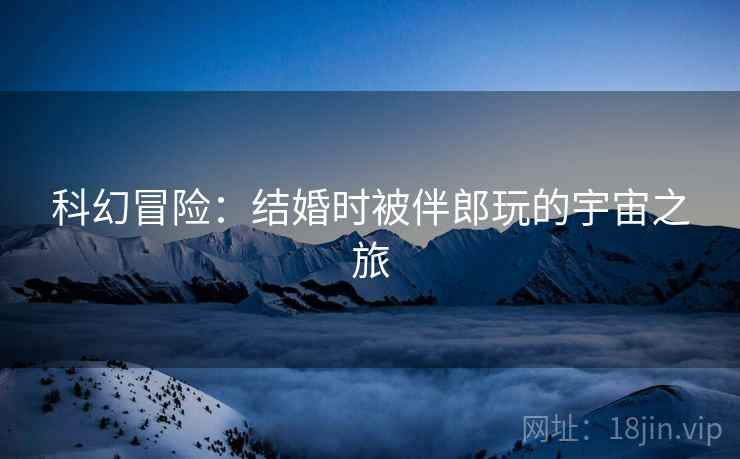 科幻冒险：结婚时被伴郎玩的宇宙之旅