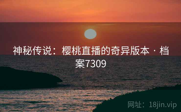 神秘传说：樱桃直播的奇异版本 · 档案7309