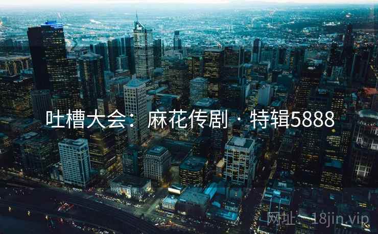 吐槽大会：麻花传剧 · 特辑5888