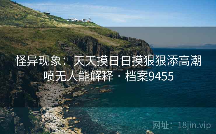 怪异现象：天天摸日日摸狠狠添高潮喷无人能解释 · 档案9455