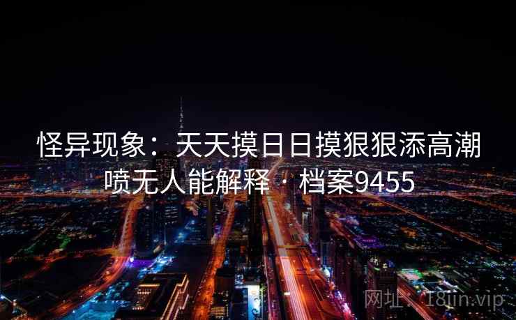 怪异现象：天天摸日日摸狠狠添高潮喷无人能解释 · 档案9455