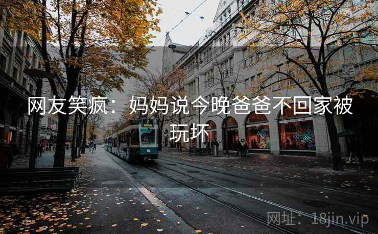 网友笑疯：妈妈说今晚爸爸不回家被玩坏