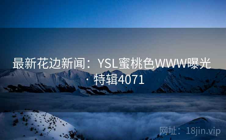 最新花边新闻：YSL蜜桃色WWW曝光 · 特辑4071