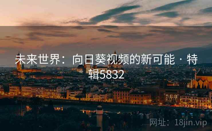未来世界：向日葵视频的新可能 · 特辑5832