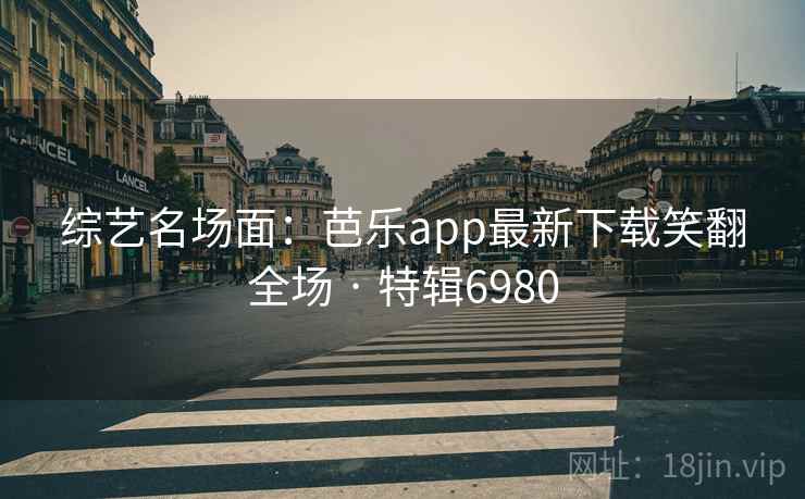 综艺名场面：芭乐app最新下载笑翻全场 · 特辑6980