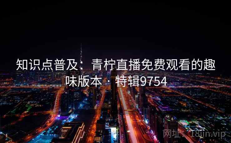 知识点普及：青柠直播免费观看的趣味版本 · 特辑9754