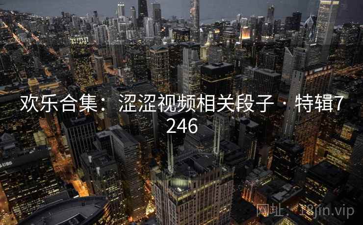 欢乐合集:涩涩视频相关段子 · 特辑7246 欢乐合集:涩涩视频相关段子 · 特辑7246
