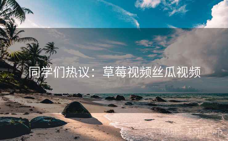同学们热议：草莓视频丝瓜视频