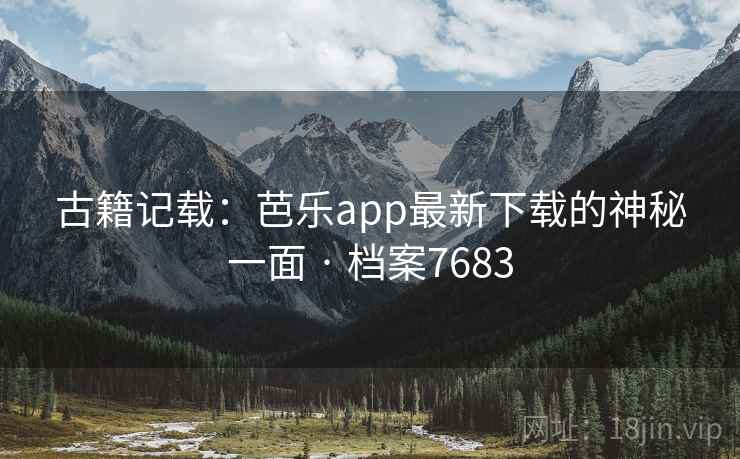 古籍记载：芭乐app最新下载的神秘一面 · 档案7683